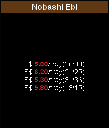 S$ 5.80/tray(26/30)
S$ 6.20/tray(21/25)
S$ 5.30/tray(31/36)
S$ 9.80/tray(13/15)